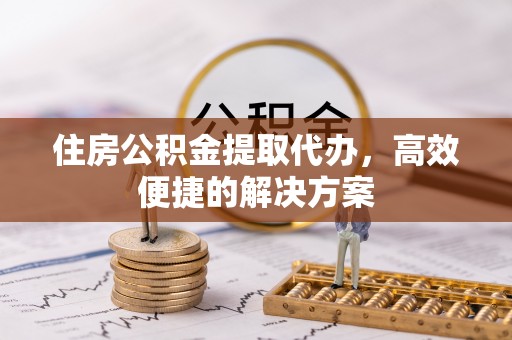 达拉特旗住房公积金提取代办，高效便捷的解决方案