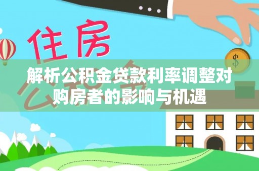 达拉特旗解析公积金贷款利率调整对购房者的影响与机遇