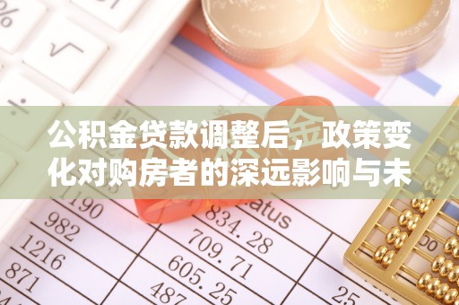 达拉特旗公积金贷款调整后，政策变化对购房者的深远影响与未来趋势分析