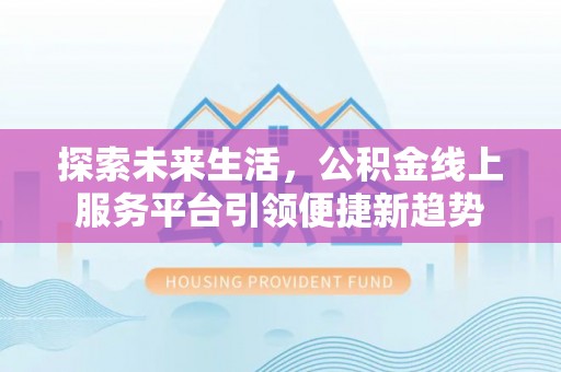 达拉特旗探索未来生活，公积金线上服务平台引领便捷新趋势