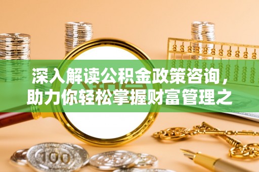 达拉特旗深入解读公积金政策咨询，助力你轻松掌握财富管理之道