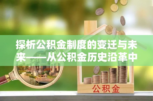 达拉特旗探析公积金制度的变迁与未来——从公积金历史沿革中读懂社会福利发展