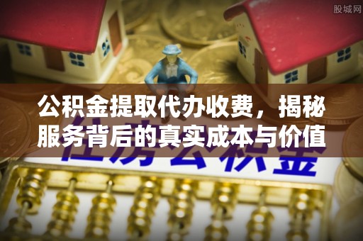 达拉特旗公积金提取代办收费，揭秘服务背后的真实成本与价值