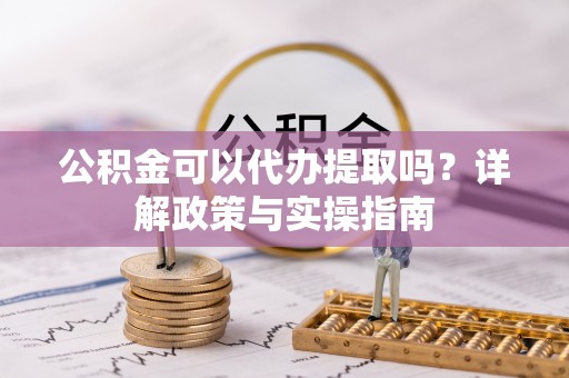 达拉特旗公积金可以代办提取吗？详解政策与实操指南