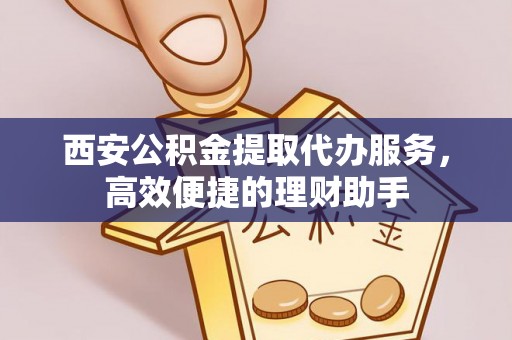 达拉特旗西安公积金提取代办服务，高效便捷的理财助手