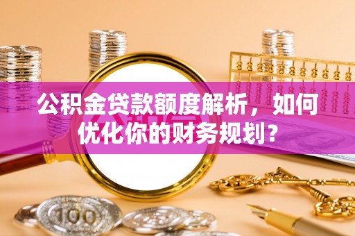 达拉特旗公积金贷款额度解析，如何优化你的财务规划？