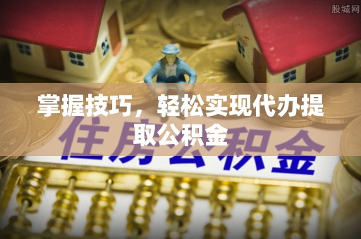 达拉特旗掌握技巧，轻松实现代办提取公积金