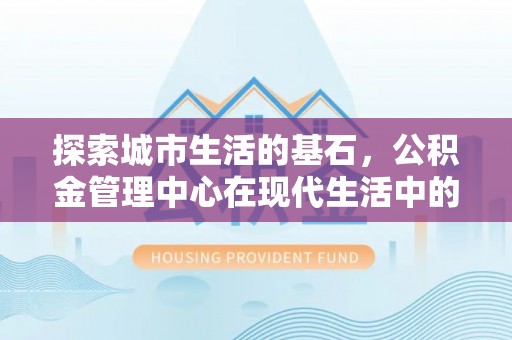 达拉特旗探索城市生活的基石，公积金管理中心在现代生活中的重要角色