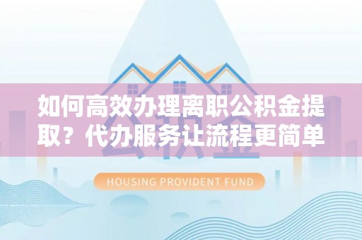 达拉特旗如何高效办理离职公积金提取？代办服务让流程更简单