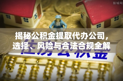 达拉特旗揭秘公积金提取代办公司，选择、风险与合法合规全解析