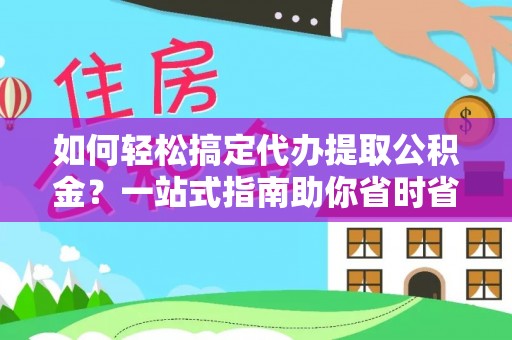 达拉特旗如何轻松搞定代办提取公积金？一站式指南助你省时省心
