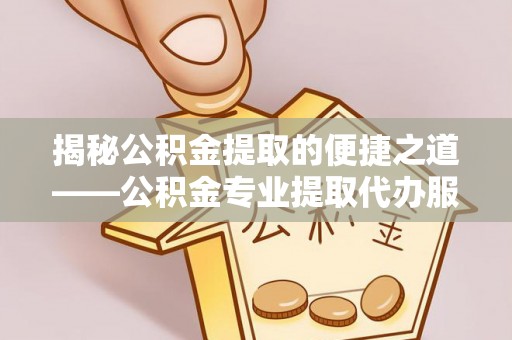 达拉特旗揭秘公积金提取的便捷之道——公积金专业提取代办服务解析