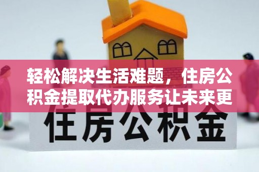 达拉特旗轻松解决生活难题，住房公积金提取代办服务让未来更安心