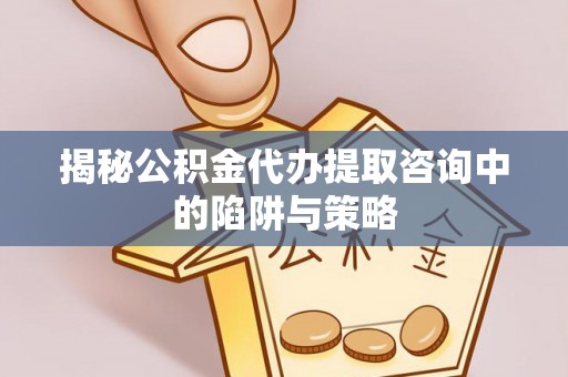 达拉特旗揭秘公积金代办提取咨询中的陷阱与策略