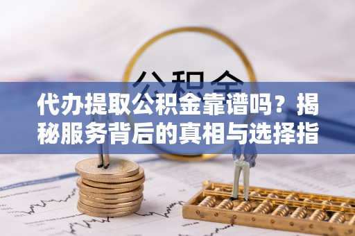达拉特旗代办提取公积金靠谱吗？揭秘服务背后的真相与选择指南