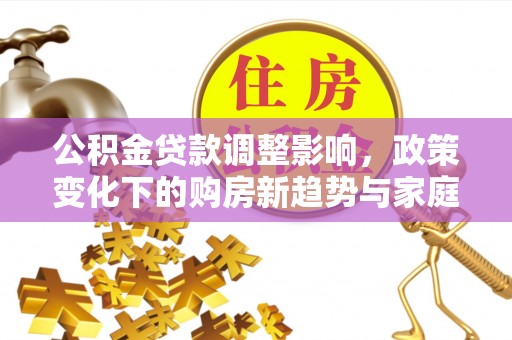 达拉特旗公积金贷款调整影响，政策变化下的购房新趋势与家庭财务规划