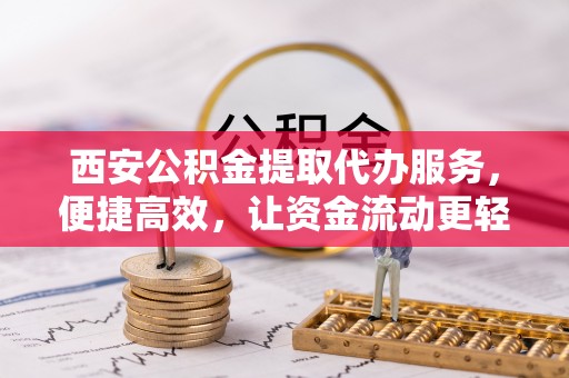 达拉特旗西安公积金提取代办服务，便捷高效，让资金流动更轻松