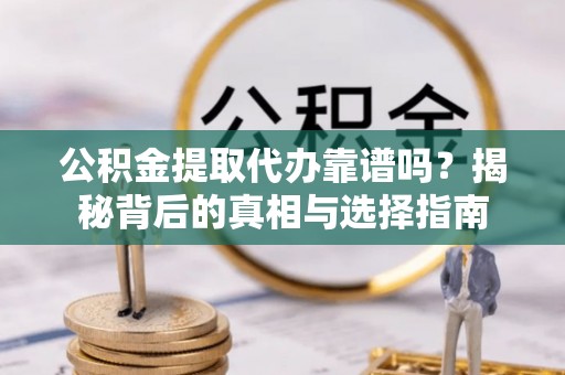 达拉特旗公积金提取代办靠谱吗？揭秘背后的真相与选择指南