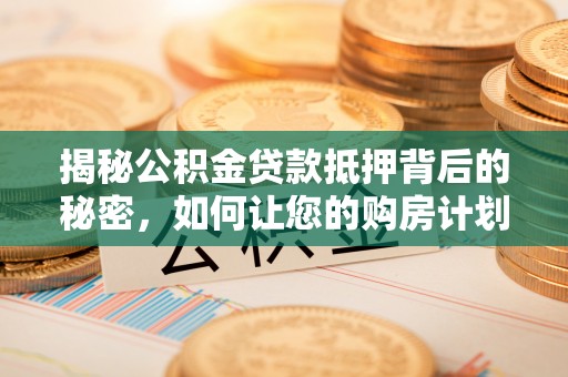 达拉特旗揭秘公积金贷款抵押背后的秘密，如何让您的购房计划更轻松？