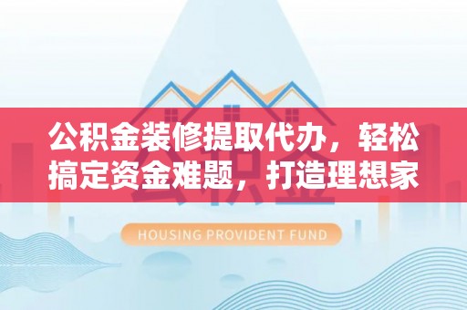 达拉特旗公积金装修提取代办，轻松搞定资金难题，打造理想家居
