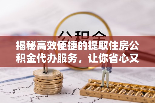 达拉特旗揭秘高效便捷的提取住房公积金代办服务，让你省心又省力