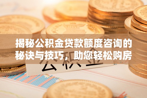 达拉特旗揭秘公积金贷款额度咨询的秘诀与技巧，助您轻松购房！