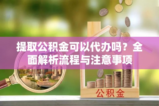 达拉特旗提取公积金可以代办吗？全面解析流程与注意事项