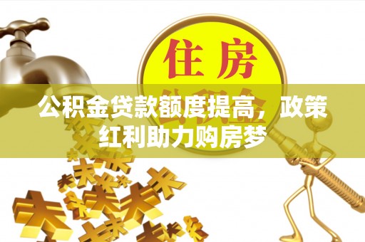 达拉特旗公积金贷款额度提高，政策红利助力购房梦
