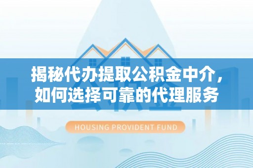 达拉特旗揭秘代办提取公积金中介，如何选择可靠的代理服务