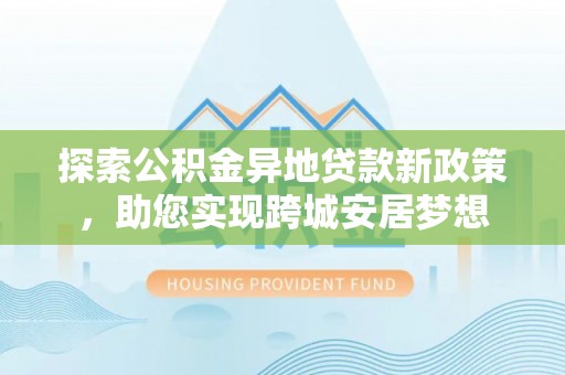 达拉特旗探索公积金异地贷款新政策，助您实现跨城安居梦想