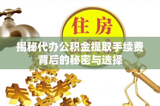 达拉特旗揭秘代办公积金提取手续费背后的秘密与选择