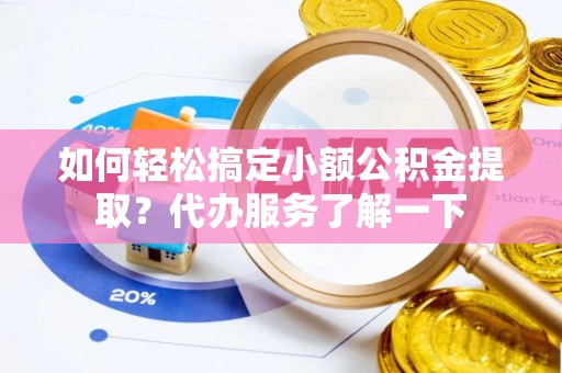 达拉特旗如何轻松搞定小额公积金提取？代办服务了解一下