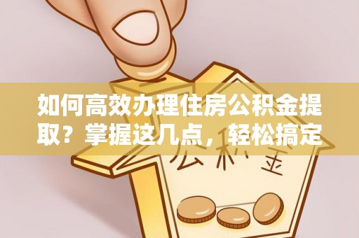 达拉特旗如何高效办理住房公积金提取？掌握这几点，轻松搞定！
