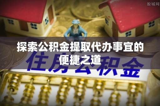 达拉特旗探索公积金提取代办事宜的便捷之道