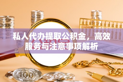 达拉特旗私人代办提取公积金，高效服务与注意事项解析