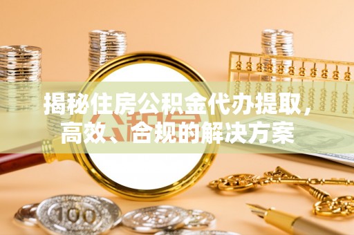 达拉特旗揭秘住房公积金代办提取，高效、合规的解决方案
