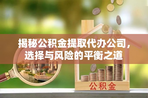 达拉特旗揭秘公积金提取代办公司，选择与风险的平衡之道