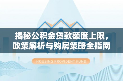 达拉特旗揭秘公积金贷款额度上限，政策解析与购房策略全指南