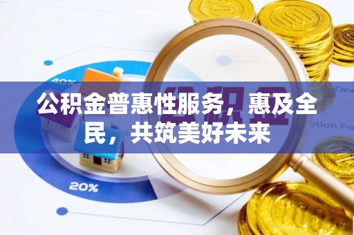 达拉特旗公积金普惠性服务，惠及全民，共筑美好未来