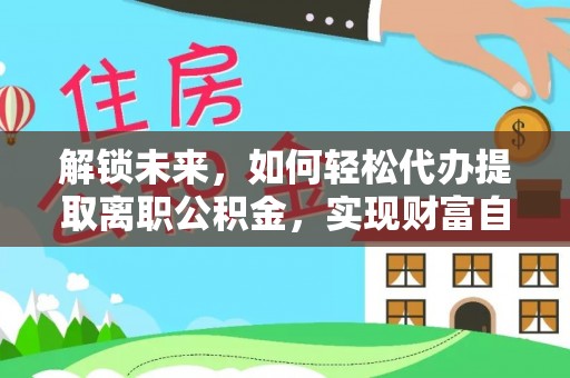 达拉特旗解锁未来，如何轻松代办提取离职公积金，实现财富自由的第一步