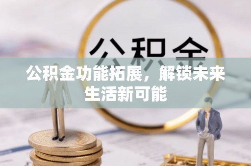 达拉特旗公积金功能拓展，解锁未来生活新可能
