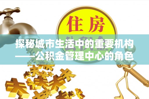 达拉特旗探秘城市生活中的重要机构——公积金管理中心的角色与意义