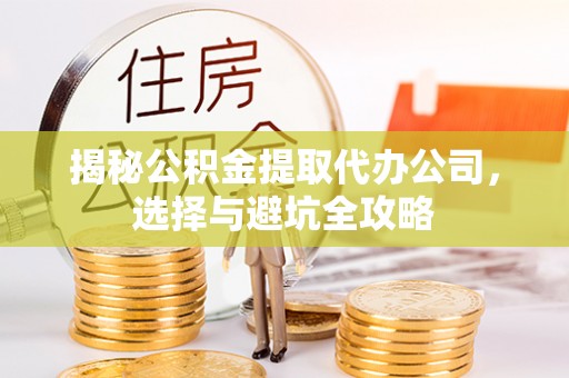 达拉特旗揭秘公积金提取代办公司，选择与避坑全攻略