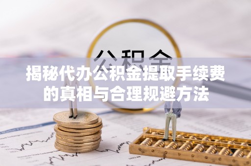 达拉特旗揭秘代办公积金提取手续费的真相与合理规避方法