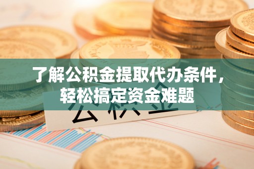 达拉特旗了解公积金提取代办条件，轻松搞定资金难题