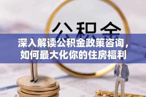 达拉特旗深入解读公积金政策咨询，如何最大化你的住房福利