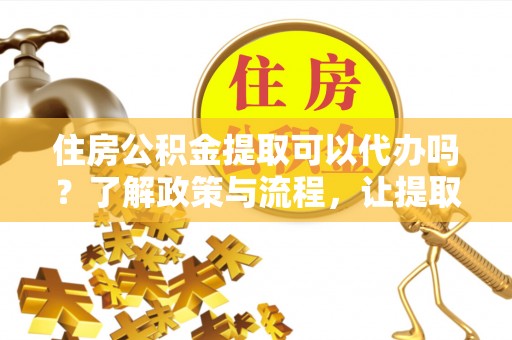 达拉特旗住房公积金提取可以代办吗？了解政策与流程，让提取更便捷