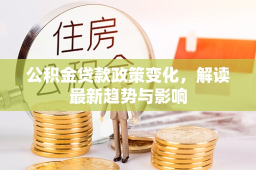 达拉特旗公积金贷款政策变化，解读最新趋势与影响