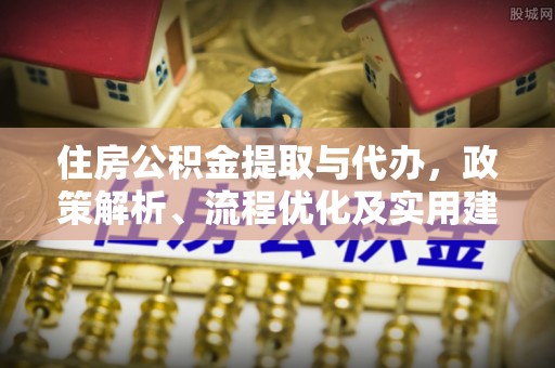 达拉特旗住房公积金提取与代办，政策解析、流程优化及实用建议