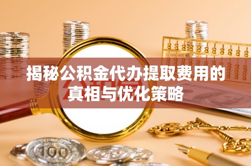 达拉特旗揭秘公积金代办提取费用的真相与优化策略